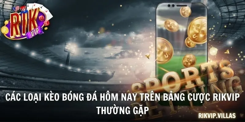 Kèo Bóng Đá Hôm Nay - Cập Nhật Tỷ Lệ Chuẩn RIKVIP Các loại kèo bóng đá hôm nay trên bảng cược RIKVIP thường gặp