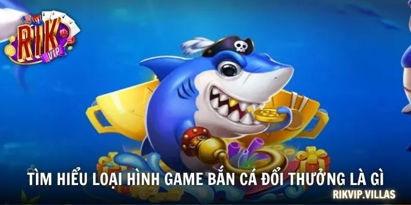 Bắn Cá Đổi Thưởng RIKVIP Đỉnh Cao, Nhận Thưởng Cực Khủng Tìm hiểu loại hình game bắn cá đổi thưởng là gì